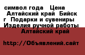 символ года › Цена ­ 50 - Алтайский край, Бийск г. Подарки и сувениры » Изделия ручной работы   . Алтайский край